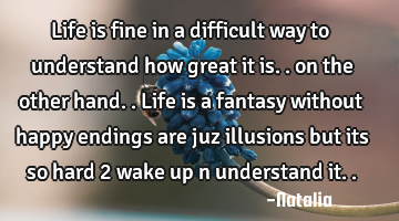 Life is fine in a difficult way to understand how great it is.. on the other hand.. Life is a