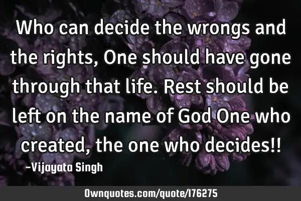 Who can decide the wrongs and the rights,
One should have gone through that life.
Rest should be