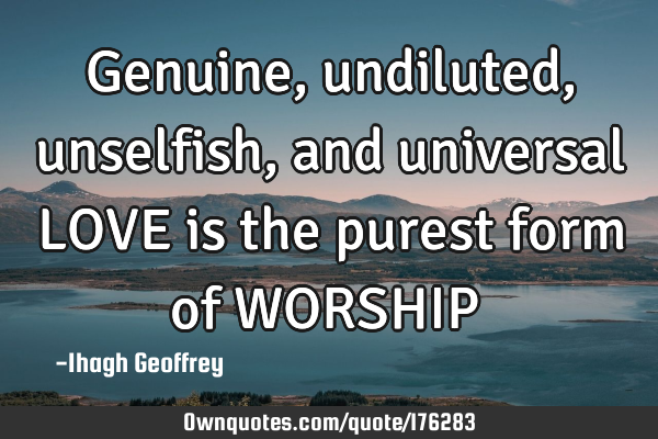Genuine, undiluted, unselfish, and universal LOVE is the purest form of WORSHIP……