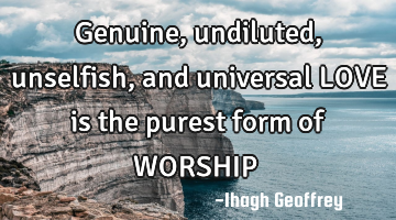 Genuine, undiluted, unselfish, and universal LOVE is the purest form of WORSHIP……