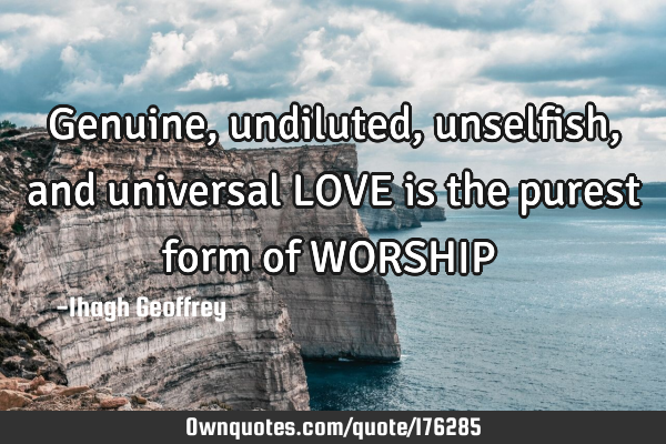 Genuine, undiluted, unselfish, and universal LOVE is the purest form of WORSHIP……