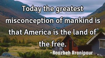 Today the greatest misconception of mankind is that America is the land of the free.