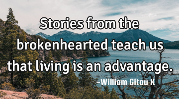 Stories from the brokenhearted teach us that living is an advantage.