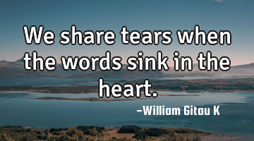 We share tears when the words sink in the heart.