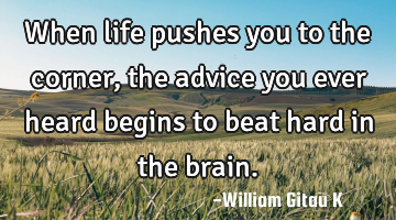 When life pushes you to the corner, the advice you ever heard begins to beat hard in the brain.