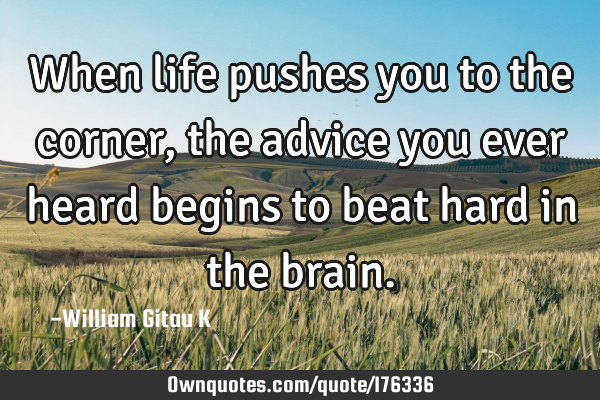 When life pushes you to the corner, the advice you ever heard begins to beat hard in the
