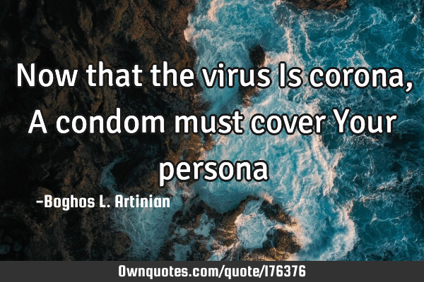 Now that the virus 
Is corona,
A condom must cover
Your
