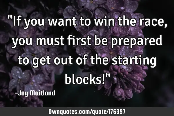 "If you want to win the race, you must first be prepared to get out of the starting blocks!"