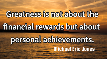 Greatness is not about the financial rewards but about personal achievements.