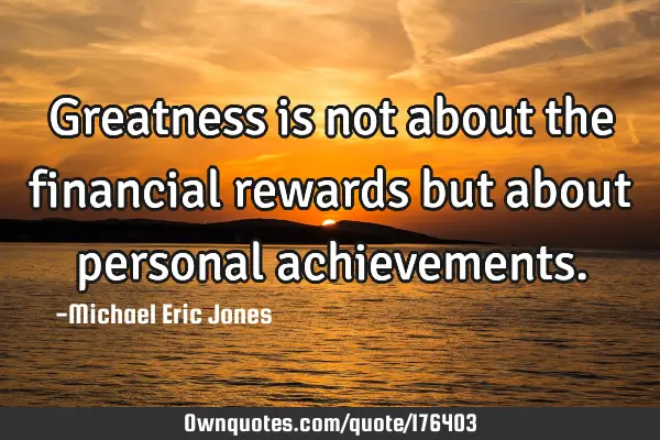 Greatness is not about the financial rewards but about personal