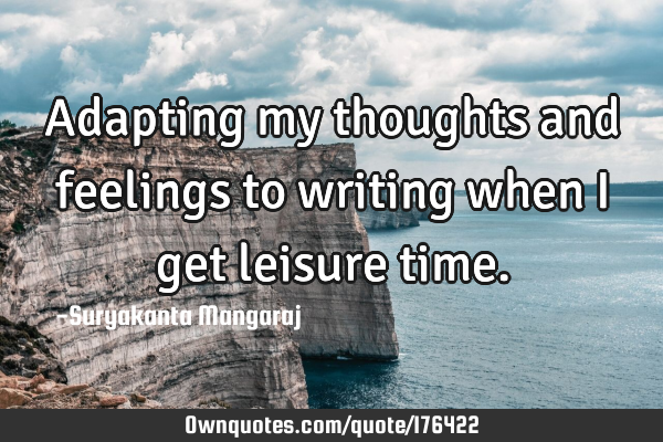 Adapting my thoughts and feelings to writing when I get leisure