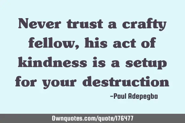 Never trust a crafty fellow, his act of kindness is a setup for your