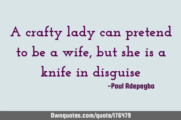 A crafty lady can pretend to be a wife, but she is a knife in