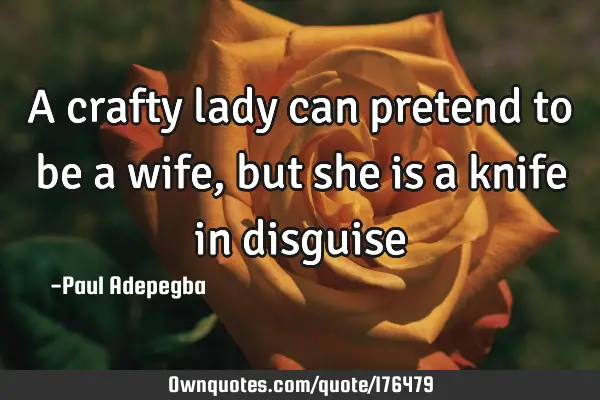 A crafty lady can pretend to be a wife, but she is a knife in