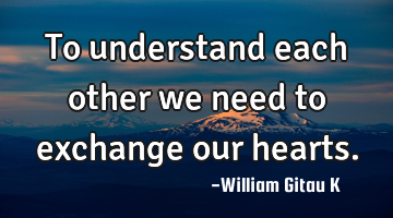 To understand each other we need to exchange our hearts.