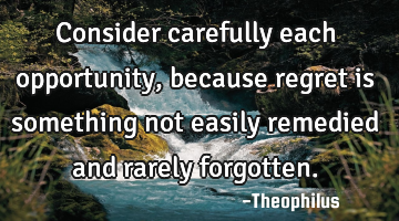 Consider carefully each opportunity, because regret is something not easily remedied and rarely