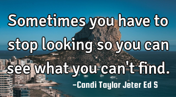 Sometimes you have to stop looking so you can see what you can
