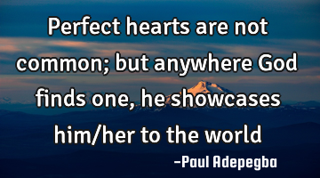 Perfect hearts are not common; but anywhere God finds one, he showcases him/her to the world