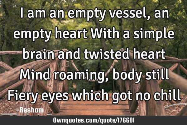 I am an empty vessel, an empty heart
With a simple brain and twisted heart 
Mind roaming, body