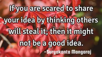If you are scared to share your idea by thinking others will steal it; then it might not be a good