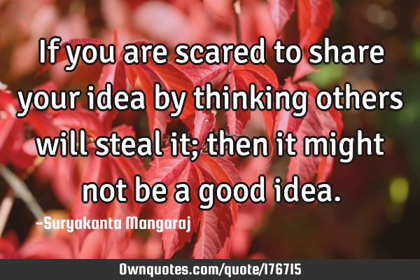 If you are scared to share your idea by thinking others will steal it; then it might not be a good