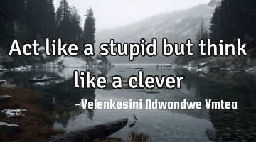 Act like a stupid but think like a clever