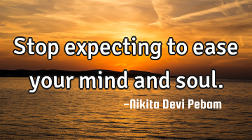 Stop expecting to ease your mind and soul.