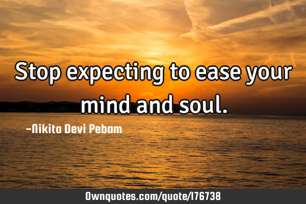 Stop expecting to ease your mind and