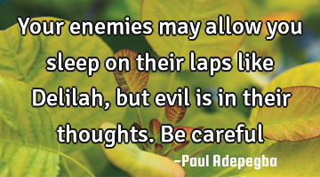 Your enemies may allow you sleep on their laps like Delilah, but evil is in their thoughts. Be