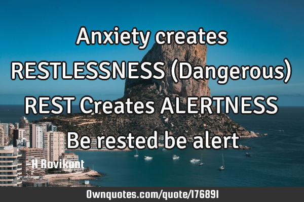 Anxiety creates RESTLESSNESS (Dangerous)
REST Creates ALERTNESS
Be rested be