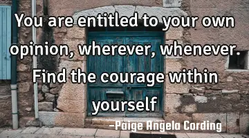 You are entitled to your own opinion, wherever, whenever. Find the courage within