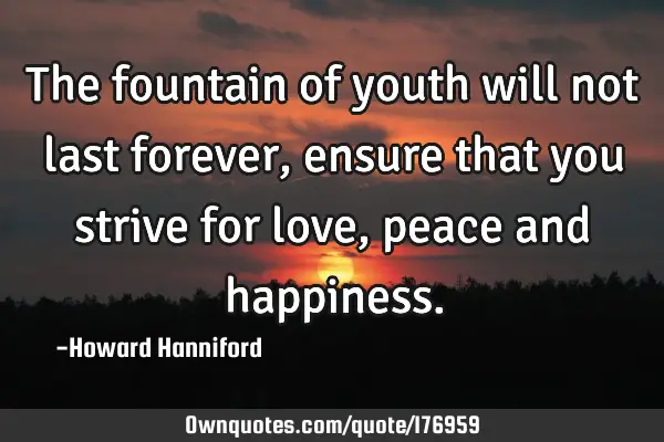 The fountain of youth will not last forever, ensure that you strive for love, peace and