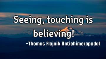 Seeing, touching is believing!