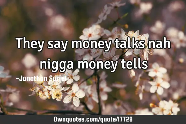 They say money talks nah nigga money