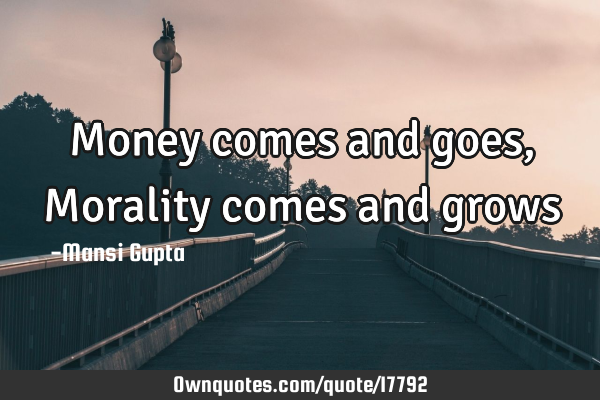 Money comes and goes , Morality comes and