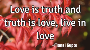 Love is truth and truth is love, live in love