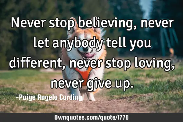 Never stop believing, never let anybody tell you different, never stop loving, never give