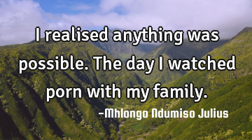 I realised anything was possible. The day I watched porn with my family.