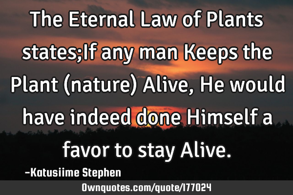 The Eternal Law of Plants states;If any man Keeps the Plant (nature) Alive,He would have indeed