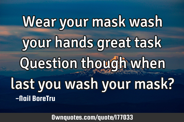 Wear your mask wash your hands great task
Question though when last you wash your mask?