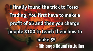 I finally found the trick to Forex Trading, You first have to make a profit of $5 and then you