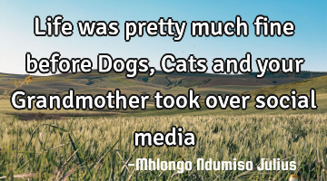 Life was pretty much fine before Dogs, Cats and your Grandmother took over social media