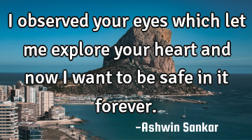 I observed your eyes which let me explore your heart and now I want to be safe in it forever.