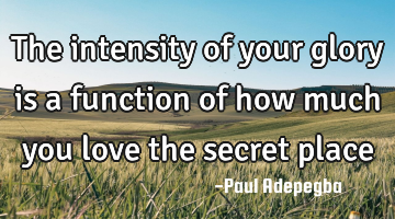 The intensity of your glory is a function of how much you love the secret place