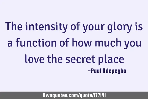 The intensity of your glory is a function of how much you love the secret