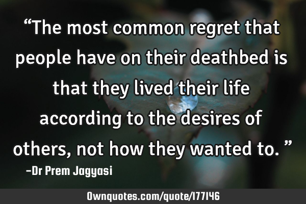 “The most common regret that people have on their deathbed is that they lived their life