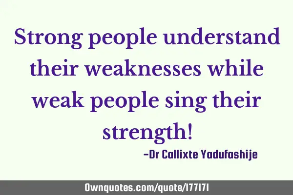 Strong people understand their weaknesses while weak people sing their strength!