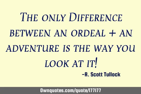 The only Difference between an ordeal + an adventure is the way you look at it!
