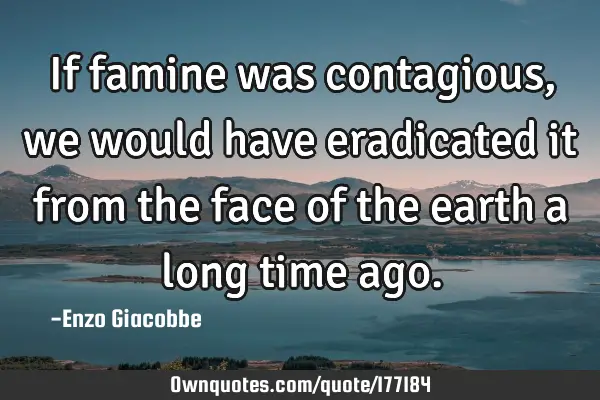 If famine was contagious, we would have eradicated it from the face of the earth a long time
