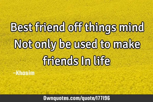 Best friend off things mind
Not only be used to make friends 
    In